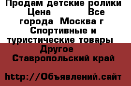 Продам детские ролики › Цена ­ 1 200 - Все города, Москва г. Спортивные и туристические товары » Другое   . Ставропольский край